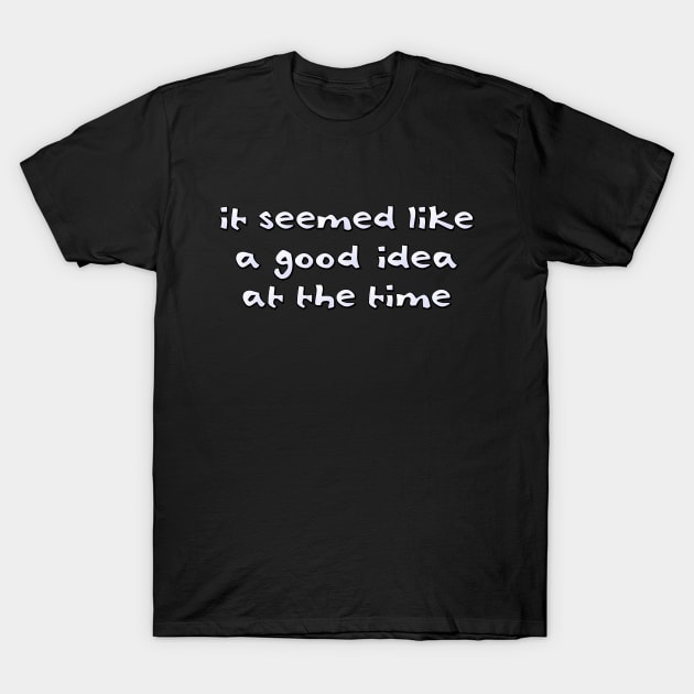 it seemed like a good idea at the time T-Shirt by SnarkCentral